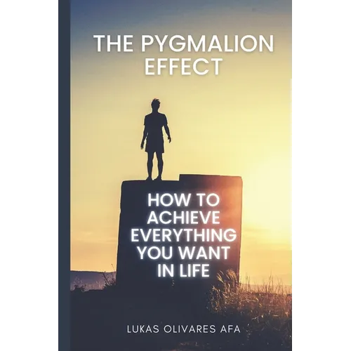 The Pygmalion Effect: How to Achieve Everything You Want in Life