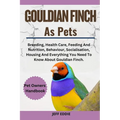 Gouldian Finch as Pets: Breeding, Health Care, Feeding And Nutrition, Behaviour, Socialisation, Housing And Everything You Need To Know About
