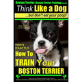Boston Terrier, Boston Terrier Training AAA AKC: Think Like a Dog, But Don't Eat Your Poop!: Boston Terrier Breed Expert Training - Here's EXACTLY How
