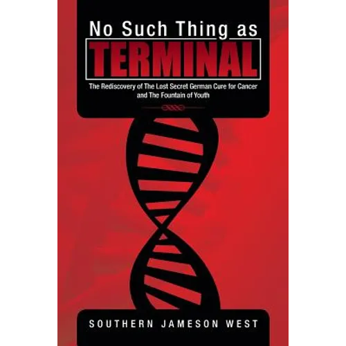 No Such Thing as Terminal: The Rediscovery of the Lost Secret German Cure for Cancer and the Fountain of Youth