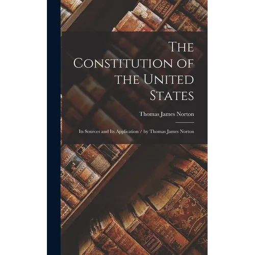 The Constitution of the United States: Its Sources and Its Application / by Thomas James Norton