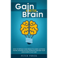 Gain a Better Brain: How to Retrain Your Brain to Learn Anything Faster, Unleash Its Full Potential and Keep Your Mind Sharp at Any Age