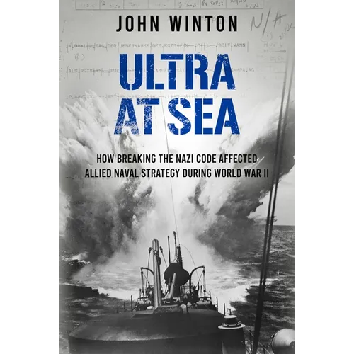 Ultra at Sea: How Breaking the Nazi Code Affected Allied Naval Strategy During World War II