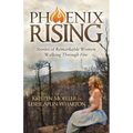 Phoenix Rising: Stories of Remarkable Women Walking Through Fire
