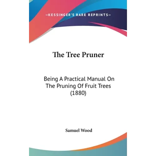 The Tree Pruner: Being A Practical Manual On The Pruning Of Fruit Trees (1880)