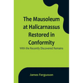 The Mausoleum at Halicarnassus Restored in Conformity With the Recently Discovered Remains