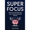 Super Focus: How to Turn Your Brain into a Laser-Sharp Concentration Machine