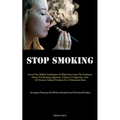 Stop Smoking: Unveil The Hidden Techniques To Effectively Cease The Persistent Desire For Smoking Cigarettes, Tobacco, E-Cigarettes, And All Nicotine-