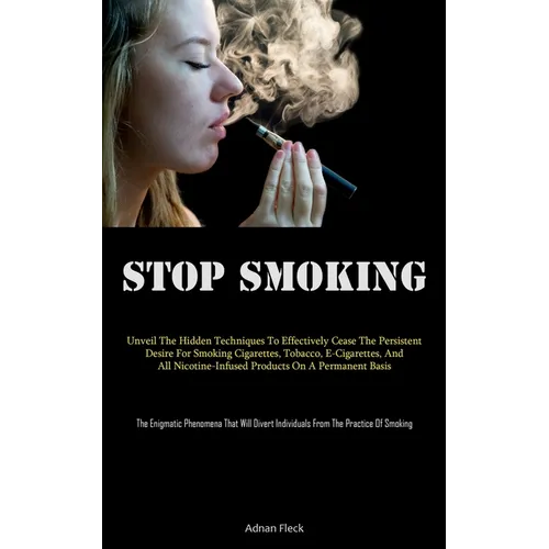 Stop Smoking: Unveil The Hidden Techniques To Effectively Cease The Persistent Desire For Smoking Cigarettes, Tobacco, E-Cigarettes, And All Nicotine-