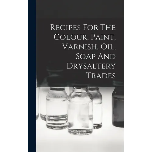 Recipes For The Colour, Paint, Varnish, Oil, Soap And Drysaltery Trades