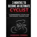 3 MONTHS To BECOME AN ULTIMATE CYCLIST: a COMPREHENSIVE CYCLING HIGH PERFORMANCE TRAINING GUIDE