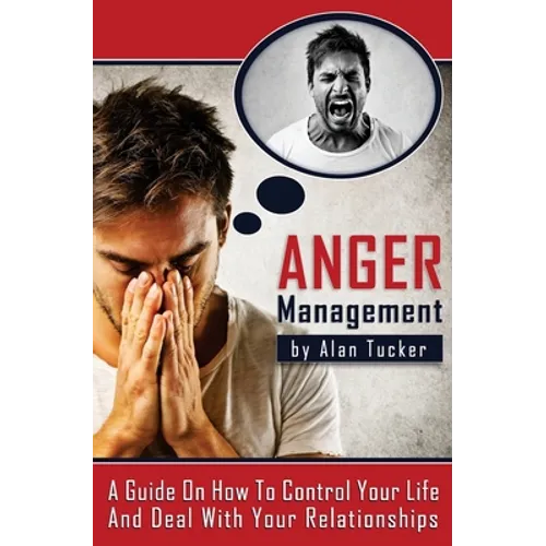 Anger Management: A Guide on How to Control Your Life and Deal with Your Relationships