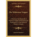 The Wilderness Trapper: A Practical Handbook By A Practical Trapper With Extensive Experience In The Wilds Of Western Canada