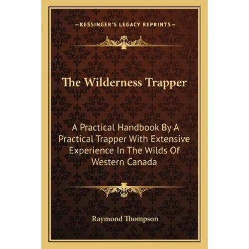 The Wilderness Trapper: A Practical Handbook By A Practical Trapper With Extensive Experience In The Wilds Of Western Canada
