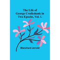 The Life of George Cruikshank in Two Epochs, Vol. I.