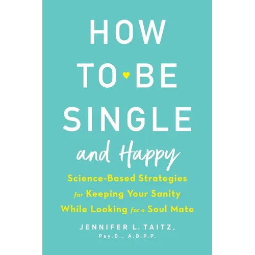 How to Be Single and Happy: Science-Based Strategies for Keeping Your Sanity While Looking for a Soul Mate