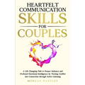 Heartfelt Communication Skills for Couples: A Life Changing Path to Deeper Intimacy and Profound Emotional Intelligence by Turning Conflict into Conne