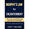 Murphy's Law To Enlightenment: How to Do Everything Wrong and Still Turn Out Alright