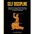 Self Discipline: Unleash The Power Of Self Discipline, Influence And Willpower In Your Life To Achieve Anything