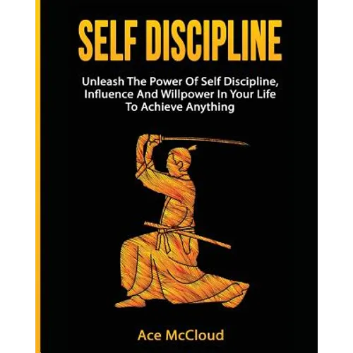 Self Discipline: Unleash The Power Of Self Discipline, Influence And Willpower In Your Life To Achieve Anything