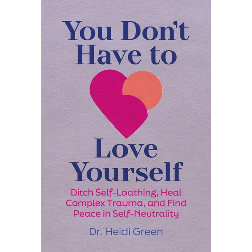 You Don't Have to Love Yourself: Ditch Self-Loathing, Heal Complex Trauma, and Find Peace in Self-Neutrality