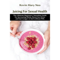 Juicing for Sexual Health: The Ultimate Beginners' Smoothie Guide for increasing Libido, boost Sex Drive and last longer in Bed without Pills