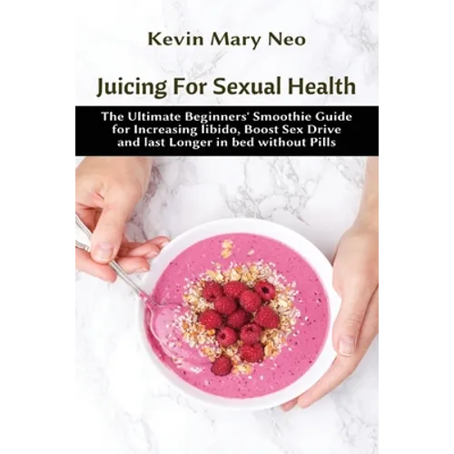 Juicing for Sexual Health: The Ultimate Beginners' Smoothie Guide for increasing Libido, boost Sex Drive and last longer in Bed without Pills