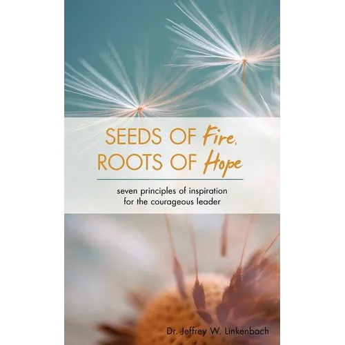 Seeds of Fire, Roots of Hope: Seven Principles of Inspiration for the Courageous Leader