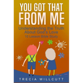 You Got That From Me: Understanding the Truth About God's Love