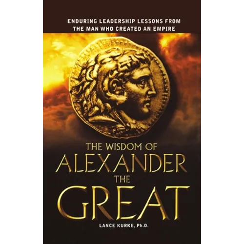 The Wisdom of Alexander the Great: Enduring Leadership Lessons from the Man Who Created an Empire