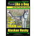 Alaskan Husky, Alaskan Husky Training AAA AKC: Think Like a Dog, but Don't Eat Your Poop!: Alaskan Husky Breed Expert Dog Training - Here's EXACTLY Ho