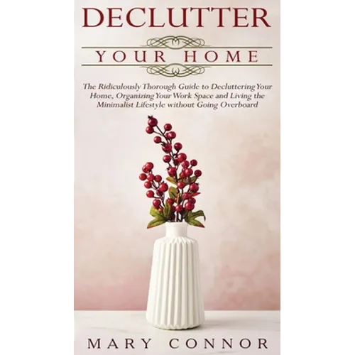 Declutter your Home: The Ridiculously Thorough Guide to Decluttering Your Home, Organizing Your Work Space and Living the Minimalist Lifest