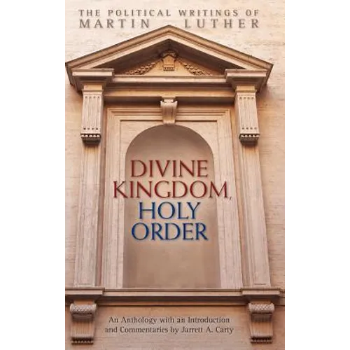 Divine Kingdom, Holy Order: The Political Writings of Martin Luther