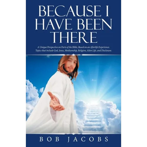 Because I Have Been There: A Unique Perspective on Parts of the Bible, Based on an Afterlife Experience. Topics That Include God, Jesus, Mediumship, R