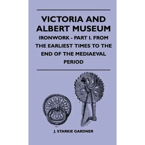 Victoria And Albert Museum - Ironwork - Part I. From The Earliest Times To The End Of The Mediaeval Period