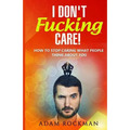 I Don't Fucking Care!: How to Stop Caring What People Think About You