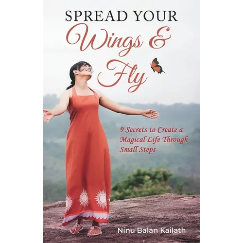 SPREAD YOUR Wings & Fly: 9 Secrets to Create a Magical Life Through Small Steps