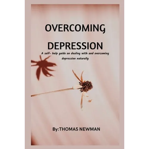 Overcoming Depression: A self- help guide on dealing with and overcoming depression naturally