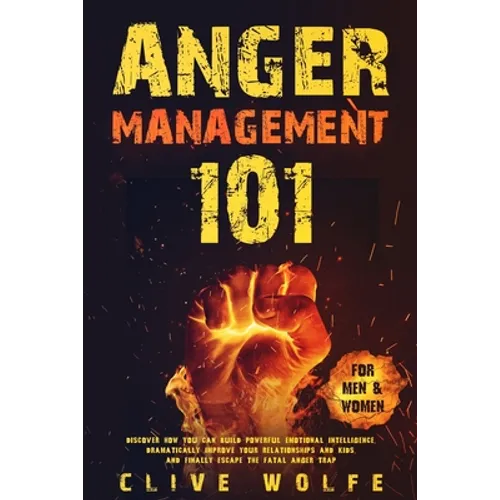Anger Management 101: Discover How You Can Build Powerful Emotional Intelligence, Dramatically Improve Your Relationships and Kids, and Finally Escape