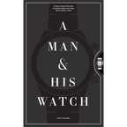 A Man & His Watch: Iconic Watches and Stories from the Men Who Wore Them - Hardcover