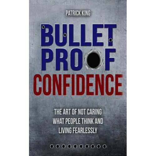 Bulletproof Confidence: The Art of Not Caring What People Think and Living Fearl