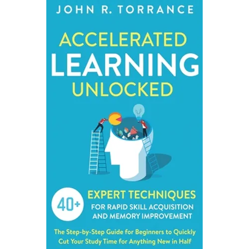 Accelerated Learning Unlocked: 40+ Expert Techniques for Rapid Skill Acquisition and Memory Improvement. The Step-by-Step Guide for Beginners to Quick