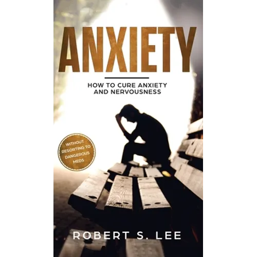 Anxiety: How to Cure Anxiety and Nervousness without Resorting to Dangerous Meds