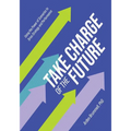 Take Charge of the Future: Using the Power of Scenarios to Drive Strategy and Performance
