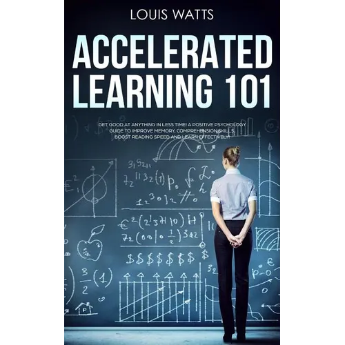 Accelerated Learning 101: Get Good at Anything in Less Time! A Positive Psychology Guide to Improve Memory, Comprehension Skills, Boost Reading