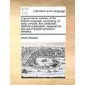 A Grammatical Institute, of the English Language, Comprising, an Easy, Concise, and Systematic Method of Education, Designed for the Use of English Sc