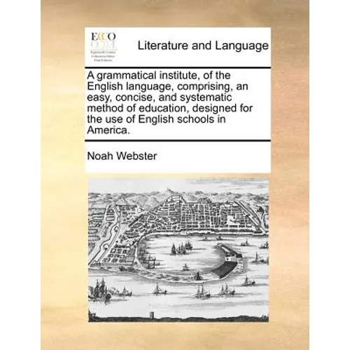 A Grammatical Institute, of the English Language, Comprising, an Easy, Concise, and Systematic Method of Education, Designed for the Use of English Sc