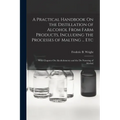 A Practical Handbook On the Distillation of Alcohol From Farm Products, Including the Processes of Malting ... Etc: With Chapters On Alcoholometry and