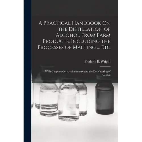 A Practical Handbook On the Distillation of Alcohol From Farm Products, Including the Processes of Malting ... Etc: With Chapters On Alcoholometry and