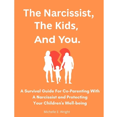 The Narcissist, The Kids, And You.: A Survival Guide For Co-parenting With A Narcissist And Protecting Your Children's Well-being